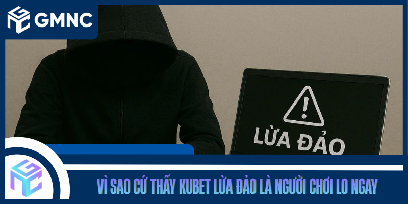 Vì Sao Cứ Thấy Kubet Lừa Đảo Là Người Chơi Lo Ngay